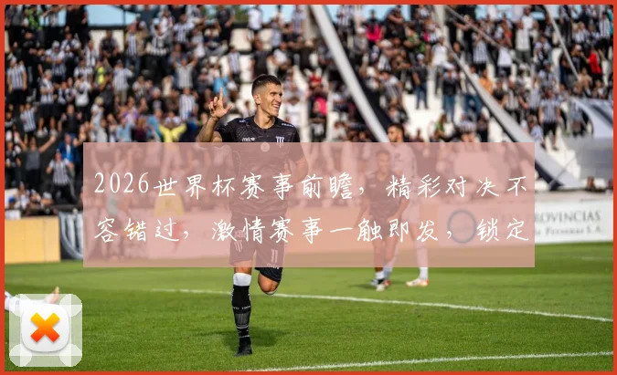 2026世界杯赛事前瞻，精彩对决不容错过，激情赛事一触即发，锁定精彩瞬间