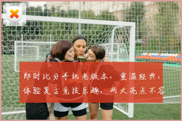 即时比分手机老版本，重温经典，体验复古竞技乐趣，两大亮点不容错过