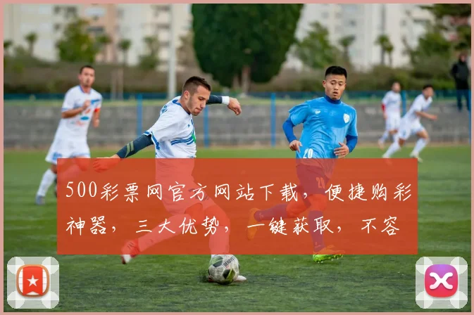 500彩票网官方网站下载，便捷购彩神器，三大优势，一键获取，不容错过，立即下载体验
