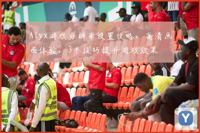 Alyx游戏分辨率设置攻略，高清画面体验，3个技巧提升游戏效果