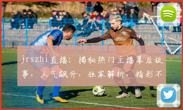 jrszhi直播：揭秘热门主播幕后故事，人气飙升，独家解析，精彩不断，不容错过