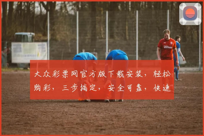 大众彩票网官方版下载安装，轻松购彩，三步搞定，安全可靠，快速下载，立即体验