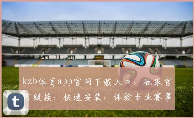 kzb体育app官网下载入口，独家官方链接，快速安装，体验专业赛事直播，三步轻松获取