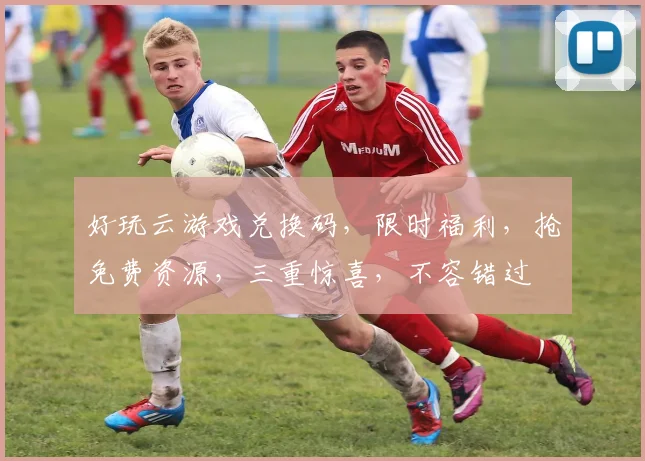好玩云游戏兑换码，限时福利，抢免费资源，三重惊喜，不容错过