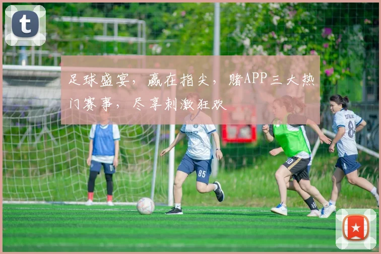 足球盛宴，赢在指尖，赌APP三大热门赛事，尽享刺激狂欢