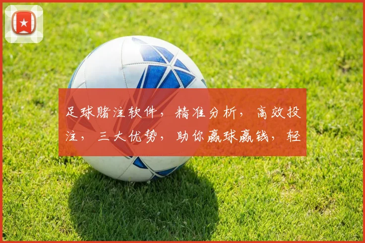 足球赌注软件，精准分析，高效投注，三大优势，助你赢球赢钱，轻松驾驭