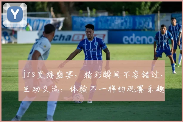 jrs直播盛宴，精彩瞬间不容错过，互动交流，体验不一样的观赛乐趣，三重惊喜等你来