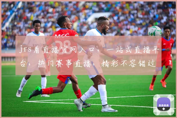 jrs看直播官网入口，一站式直播平台，热门赛事直播，精彩不容错过，3大亮点，必看直播