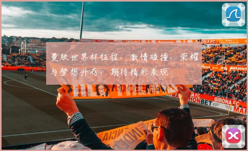 曼联世界杯征程，激情碰撞，荣耀与梦想并存，期待精彩表现