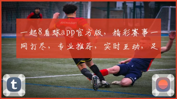 一起8看球app官方版，精彩赛事一网打尽，专业推荐，实时互动，足球篮球两不误，不容错过